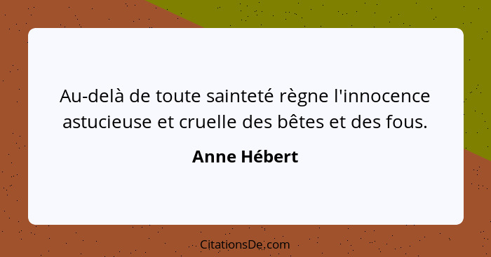 Au-delà de toute sainteté règne l'innocence astucieuse et cruelle des bêtes et des fous.... - Anne Hébert