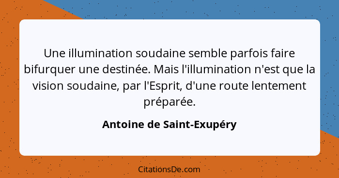 Une illumination soudaine semble parfois faire bifurquer une destinée. Mais l'illumination n'est que la vision soudaine, pa... - Antoine de Saint-Exupéry