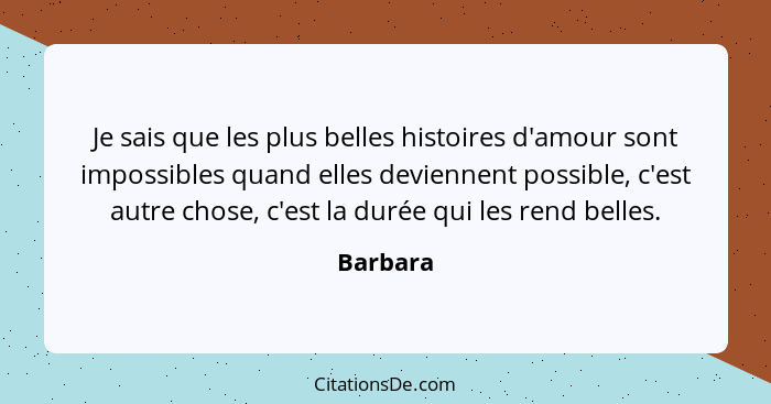 Je sais que les plus belles histoires d'amour sont impossibles quand elles deviennent possible, c'est autre chose, c'est la durée qui les re... - Barbara