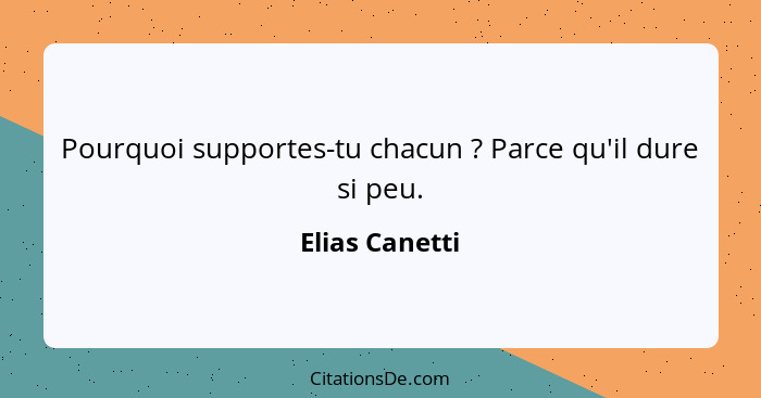 Pourquoi supportes-tu chacun ? Parce qu'il dure si peu.... - Elias Canetti