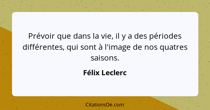 Prévoir que dans la vie, il y a des périodes différentes, qui sont à l'image de nos quatres saisons.... - Félix Leclerc