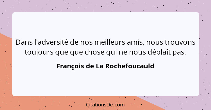 Dans l'adversité de nos meilleurs amis, nous trouvons toujours quelque chose qui ne nous déplaît pas.... - François de La Rochefoucauld