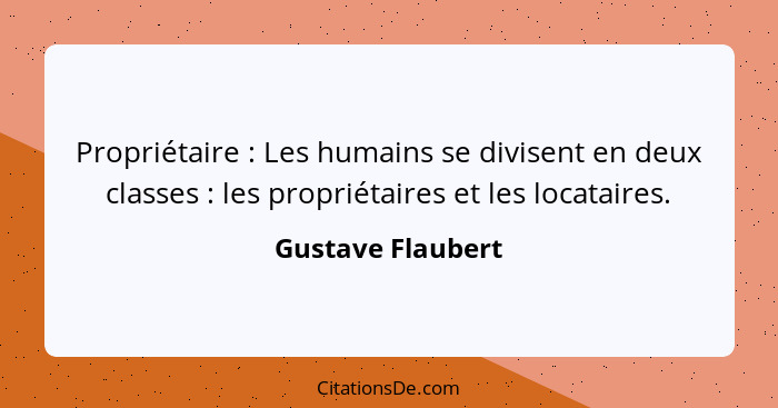 Propriétaire : Les humains se divisent en deux classes : les propriétaires et les locataires.... - Gustave Flaubert