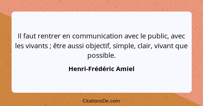 Il faut rentrer en communication avec le public, avec les vivants ; être aussi objectif, simple, clair, vivant que possibl... - Henri-Frédéric Amiel