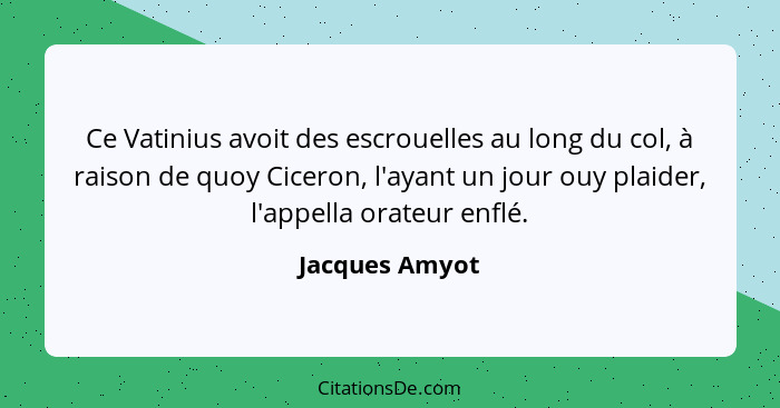 Ce Vatinius avoit des escrouelles au long du col, à raison de quoy Ciceron, l'ayant un jour ouy plaider, l'appella orateur enflé.... - Jacques Amyot