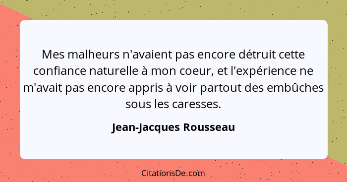 Mes malheurs n'avaient pas encore détruit cette confiance naturelle à mon coeur, et l'expérience ne m'avait pas encore appris... - Jean-Jacques Rousseau