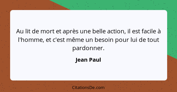 Au lit de mort et après une belle action, il est facile à l'homme, et c'est même un besoin pour lui de tout pardonner.... - Jean Paul