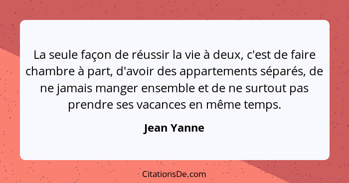 La seule façon de réussir la vie à deux, c'est de faire chambre à part, d'avoir des appartements séparés, de ne jamais manger ensemble et... - Jean Yanne