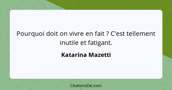 Pourquoi doit on vivre en fait ? C'est tellement inutile et fatigant.... - Katarina Mazetti