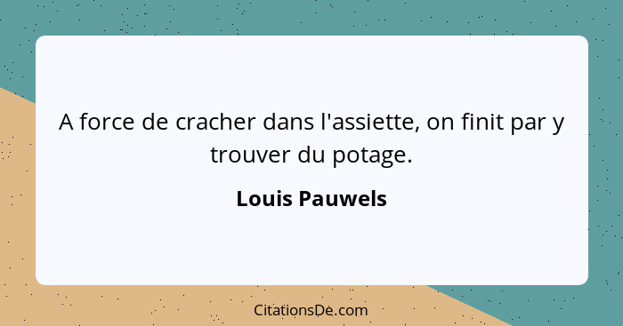 A force de cracher dans l'assiette, on finit par y trouver du potage.... - Louis Pauwels