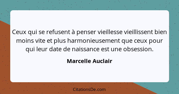 Ceux qui se refusent à penser vieillesse vieillissent bien moins vite et plus harmonieusement que ceux pour qui leur date de naissa... - Marcelle Auclair