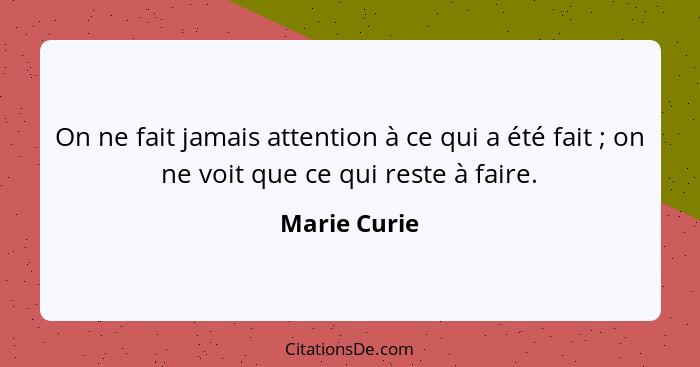 On ne fait jamais attention à ce qui a été fait ; on ne voit que ce qui reste à faire.... - Marie Curie