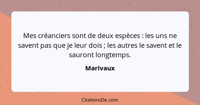 Mes créanciers sont de deux espèces : les uns ne savent pas que je leur dois ; les autres le savent et le sauront longtemps.... - Marivaux