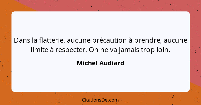 Dans la flatterie, aucune précaution à prendre, aucune limite à respecter. On ne va jamais trop loin.... - Michel Audiard