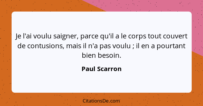 Je l'ai voulu saigner, parce qu'il a le corps tout couvert de contusions, mais il n'a pas voulu ; il en a pourtant bien besoin.... - Paul Scarron