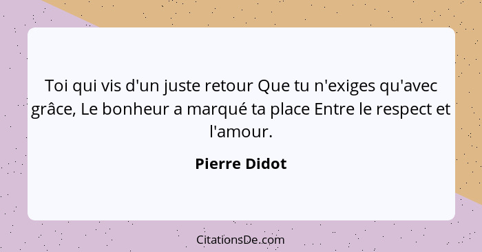 Toi qui vis d'un juste retour Que tu n'exiges qu'avec grâce, Le bonheur a marqué ta place Entre le respect et l'amour.... - Pierre Didot