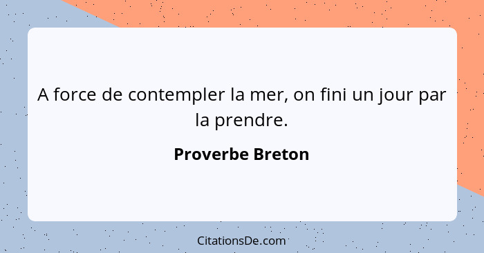 A force de contempler la mer, on fini un jour par la prendre.... - Proverbe Breton