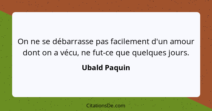 On ne se débarrasse pas facilement d'un amour dont on a vécu, ne fut-ce que quelques jours.... - Ubald Paquin