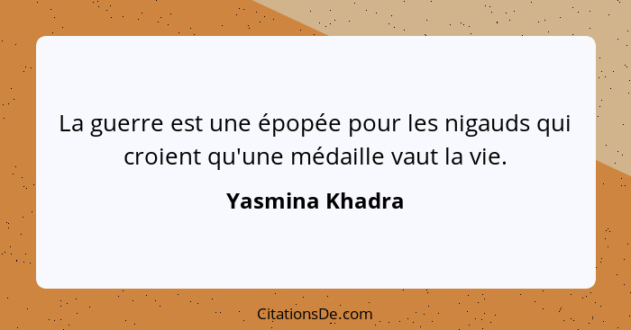 La guerre est une épopée pour les nigauds qui croient qu'une médaille vaut la vie.... - Yasmina Khadra
