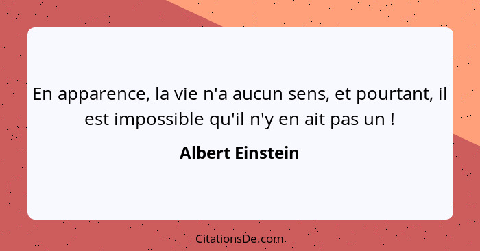 En apparence, la vie n'a aucun sens, et pourtant, il est impossible qu'il n'y en ait pas un !... - Albert Einstein