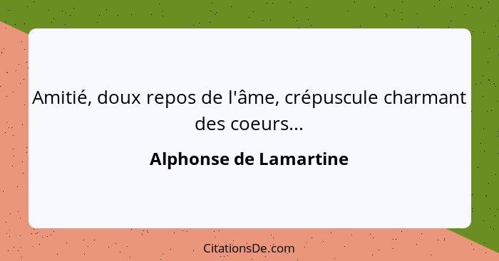 Amitié, doux repos de l'âme, crépuscule charmant des coeurs...... - Alphonse de Lamartine