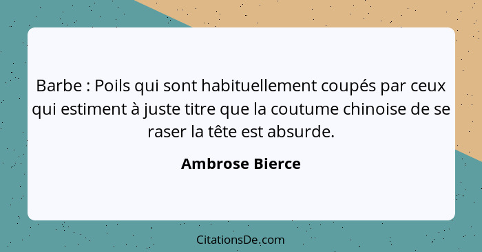 Barbe : Poils qui sont habituellement coupés par ceux qui estiment à juste titre que la coutume chinoise de se raser la tête est... - Ambrose Bierce