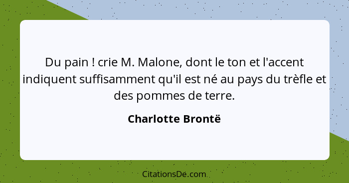 Du pain ! crie M. Malone, dont le ton et l'accent indiquent suffisamment qu'il est né au pays du trèfle et des pommes de terre... - Charlotte Brontë