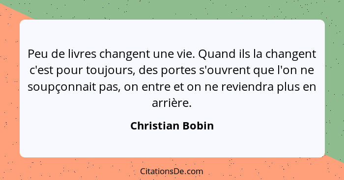 Peu de livres changent une vie. Quand ils la changent c'est pour toujours, des portes s'ouvrent que l'on ne soupçonnait pas, on entr... - Christian Bobin