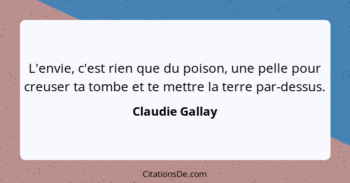 L'envie, c'est rien que du poison, une pelle pour creuser ta tombe et te mettre la terre par-dessus.... - Claudie Gallay