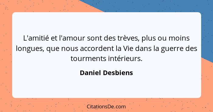 L'amitié et l'amour sont des trèves, plus ou moins longues, que nous accordent la Vie dans la guerre des tourments intérieurs.... - Daniel Desbiens