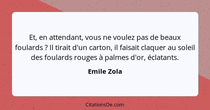 Et, en attendant, vous ne voulez pas de beaux foulards ? Il tirait d'un carton, il faisait claquer au soleil des foulards rouges à p... - Emile Zola