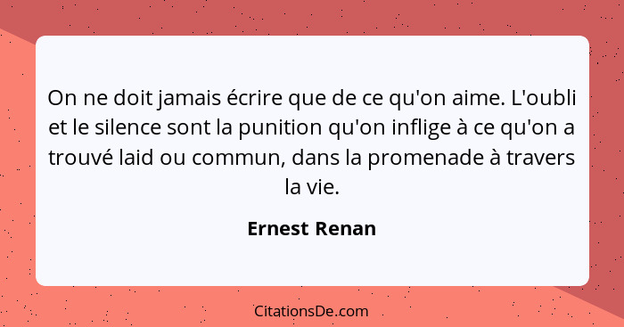 On ne doit jamais écrire que de ce qu'on aime. L'oubli et le silence sont la punition qu'on inflige à ce qu'on a trouvé laid ou commun,... - Ernest Renan