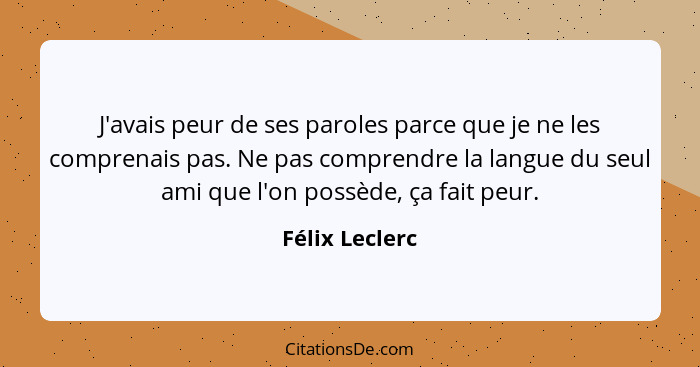 J'avais peur de ses paroles parce que je ne les comprenais pas. Ne pas comprendre la langue du seul ami que l'on possède, ça fait peur... - Félix Leclerc