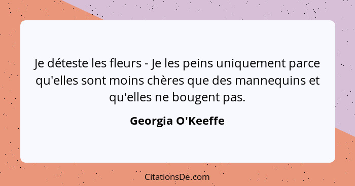 Je déteste les fleurs - Je les peins uniquement parce qu'elles sont moins chères que des mannequins et qu'elles ne bougent pas.... - Georgia O'Keeffe