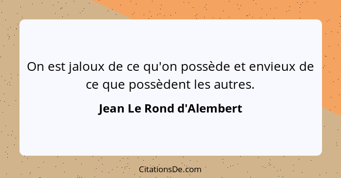 On est jaloux de ce qu'on possède et envieux de ce que possèdent les autres.... - Jean Le Rond d'Alembert