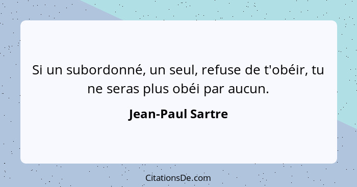 Si un subordonné, un seul, refuse de t'obéir, tu ne seras plus obéi par aucun.... - Jean-Paul Sartre