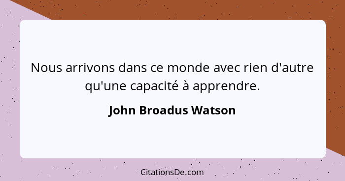 Nous arrivons dans ce monde avec rien d'autre qu'une capacité à apprendre.... - John Broadus Watson