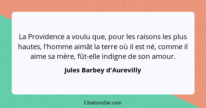 La Providence a voulu que, pour les raisons les plus hautes, l'homme aimât la terre où il est né, comme il aime sa mère... - Jules Barbey d'Aurevilly