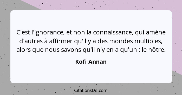 C'est l'ignorance, et non la connaissance, qui amène d'autres à affirmer qu'il y a des mondes multiples, alors que nous savons qu'il n'y... - Kofi Annan