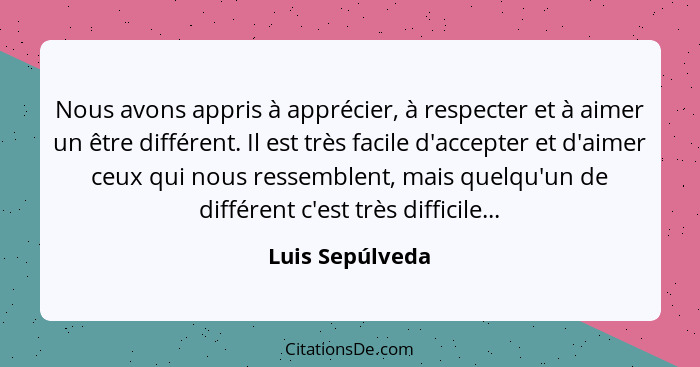 Nous avons appris à apprécier, à respecter et à aimer un être différent. Il est très facile d'accepter et d'aimer ceux qui nous resse... - Luis Sepúlveda