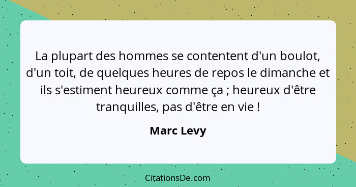 La plupart des hommes se contentent d'un boulot, d'un toit, de quelques heures de repos le dimanche et ils s'estiment heureux comme ça&nbs... - Marc Levy