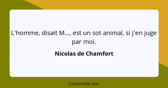 L'homme, disait M..., est un sot animal, si j'en juge par moi.... - Nicolas de Chamfort
