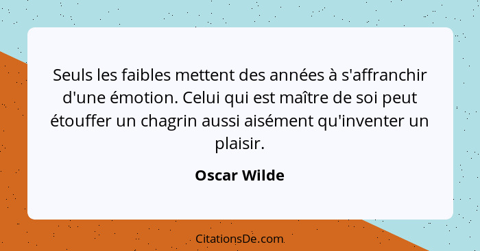 Seuls les faibles mettent des années à s'affranchir d'une émotion. Celui qui est maître de soi peut étouffer un chagrin aussi aisément q... - Oscar Wilde