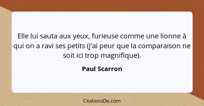 Elle lui sauta aux yeux, furieuse comme une lionne à qui on a ravi ses petits (j'ai peur que la comparaison ne soit ici trop magnifique... - Paul Scarron