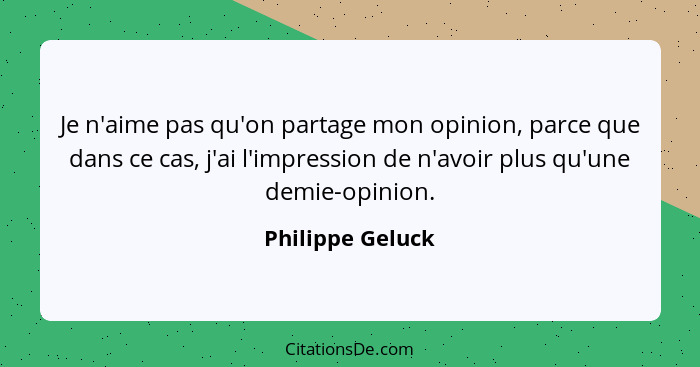 Je n'aime pas qu'on partage mon opinion, parce que dans ce cas, j'ai l'impression de n'avoir plus qu'une demie-opinion.... - Philippe Geluck