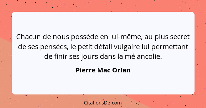 Chacun de nous possède en lui-même, au plus secret de ses pensées, le petit détail vulgaire lui permettant de finir ses jours dans... - Pierre Mac Orlan