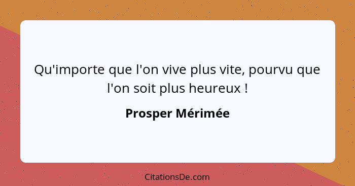 Qu'importe que l'on vive plus vite, pourvu que l'on soit plus heureux !... - Prosper Mérimée