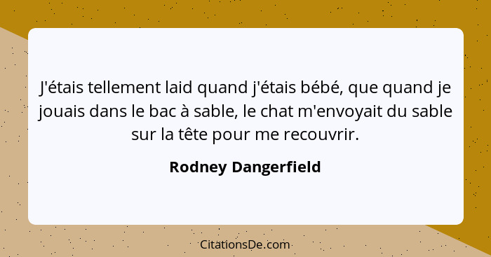 J'étais tellement laid quand j'étais bébé, que quand je jouais dans le bac à sable, le chat m'envoyait du sable sur la tête pour... - Rodney Dangerfield