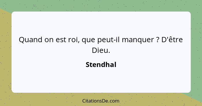 Quand on est roi, que peut-il manquer ? D'être Dieu.... - Stendhal