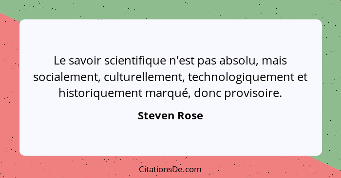 Le savoir scientifique n'est pas absolu, mais socialement, culturellement, technologiquement et historiquement marqué, donc provisoire.... - Steven Rose
